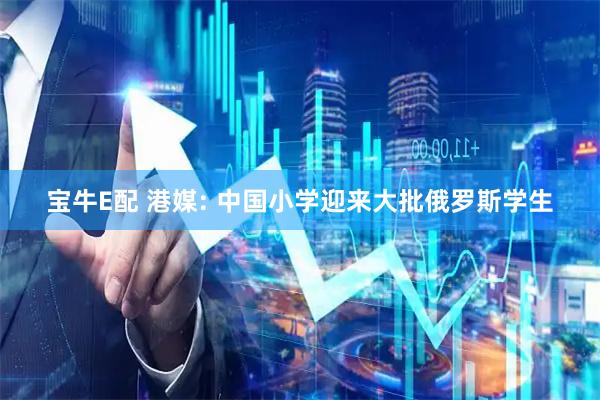 宝牛E配 港媒: 中国小学迎来大批俄罗斯学生