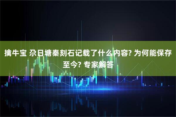 擒牛宝 尕日塘秦刻石记载了什么内容? 为何能保存至今? 专家解答