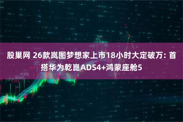 股巢网 26款岚图梦想家上市18小时大定破万: 首搭华为乾崑ADS4+鸿蒙座舱5