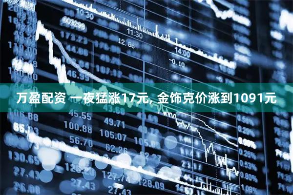 万盈配资 一夜猛涨17元, 金饰克价涨到1091元