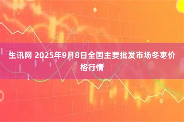 生讯网 2025年9月8日全国主要批发市场冬枣价格行情