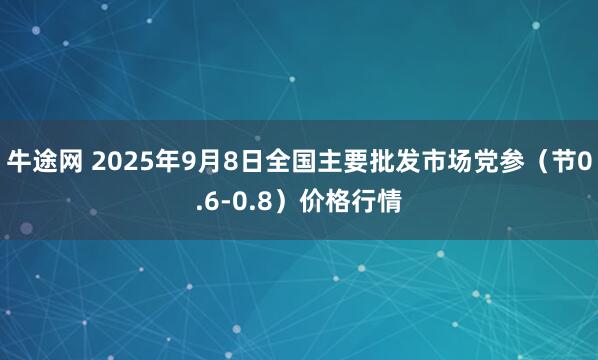 牛途网 2025年9月8日全国主要批发市场党参（节0.6-0.8）价格行情
