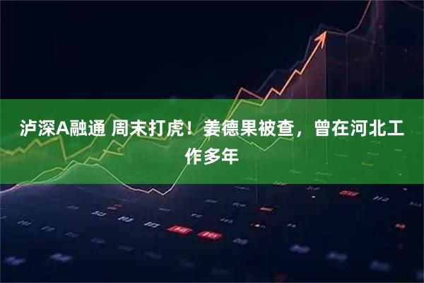 泸深A融通 周末打虎！姜德果被查，曾在河北工作多年