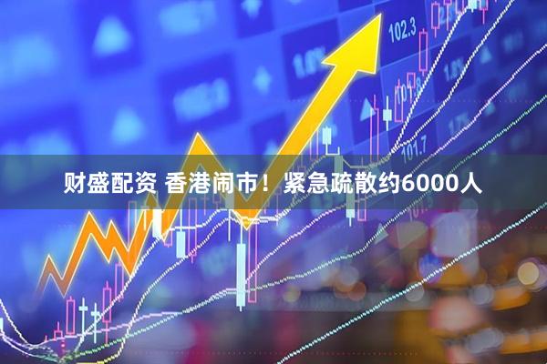 财盛配资 香港闹市！紧急疏散约6000人