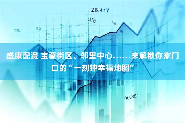 盛康配资 宝藏街区、邻里中心……来解锁你家门口的“一刻钟幸福地图”