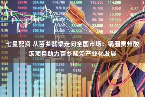 七星配资 从苗乡餐桌走向全国市场：锅圈贵州酸汤项目助力苗乡酸汤产业化发展