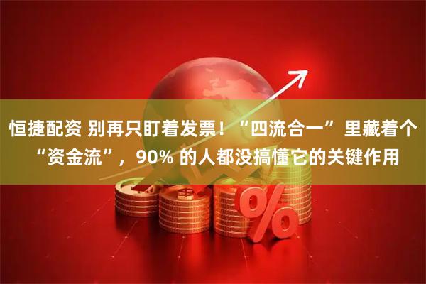 恒捷配资 别再只盯着发票！“四流合一” 里藏着个 “资金流”，90% 的人都没搞懂它的关键作用