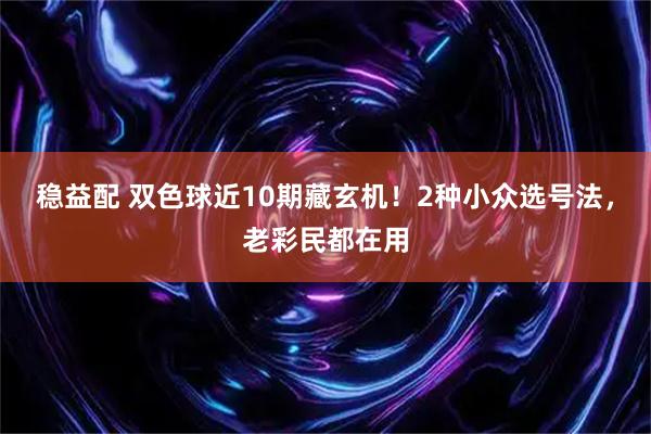 稳益配 双色球近10期藏玄机！2种小众选号法，老彩民都在用