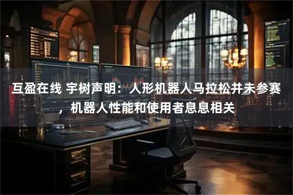 互盈在线 宇树声明：人形机器人马拉松并未参赛，机器人性能和使用者息息相关