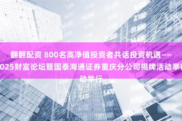 翻翻配资 800名高净值投资者共话投资机遇——2025财富论坛暨国泰海通证券重庆分公司揭牌活动举行