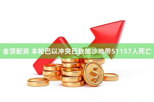 金顶配资 本轮巴以冲突已致加沙地带51157人死亡
