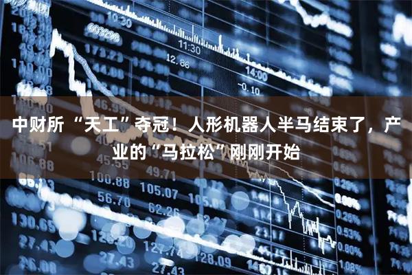 中财所 “天工”夺冠！人形机器人半马结束了，产业的“马拉松”刚刚开始