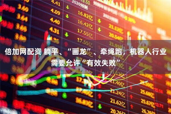 倍加网配资 躺平、“画龙”、牵绳跑，机器人行业需要允许“有效失败”