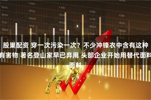 股巢配资 穿一次污染一次？不少冲锋衣中含有这种有害物 著名登山家早已弃用 头部企业开始用替代面料