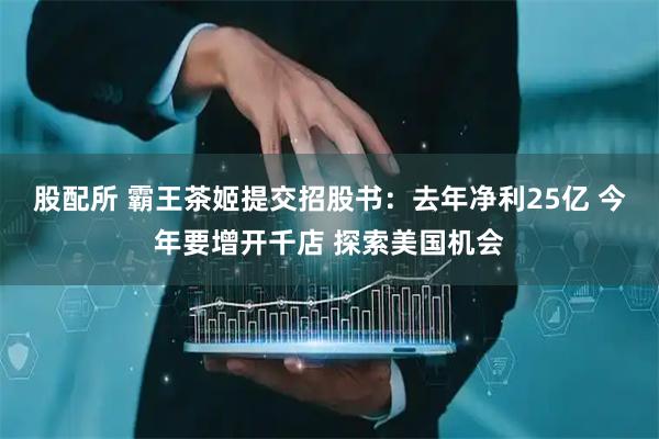 股配所 霸王茶姬提交招股书：去年净利25亿 今年要增开千店 探索美国机会