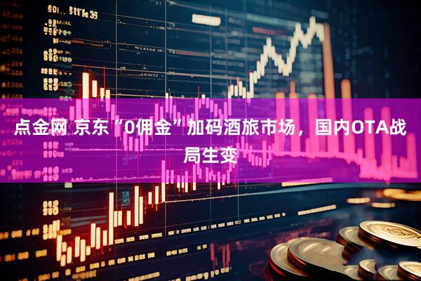 点金网 京东“0佣金”加码酒旅市场，国内OTA战局生变