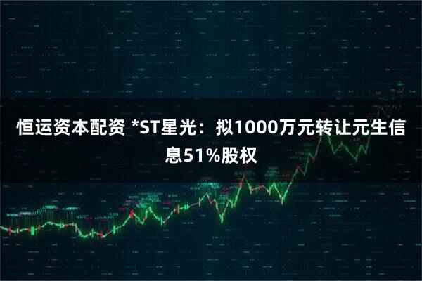 恒运资本配资 *ST星光：拟1000万元转让元生信息51%股权