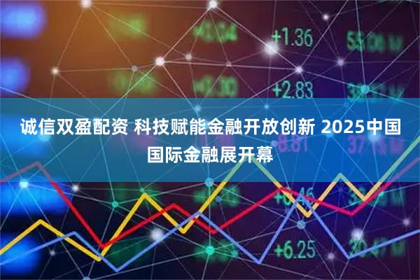 诚信双盈配资 科技赋能金融开放创新 2025中国国际金融展开幕