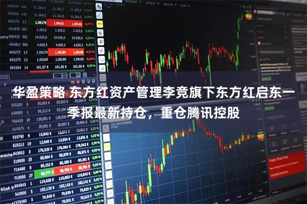 华盈策略 东方红资产管理李竞旗下东方红启东一季报最新持仓，重仓腾讯控股