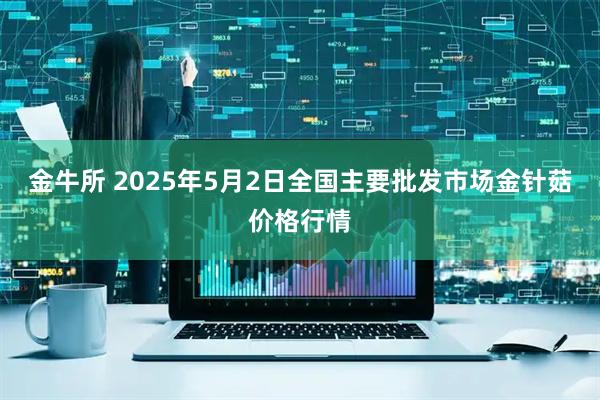 金牛所 2025年5月2日全国主要批发市场金针菇价格行情