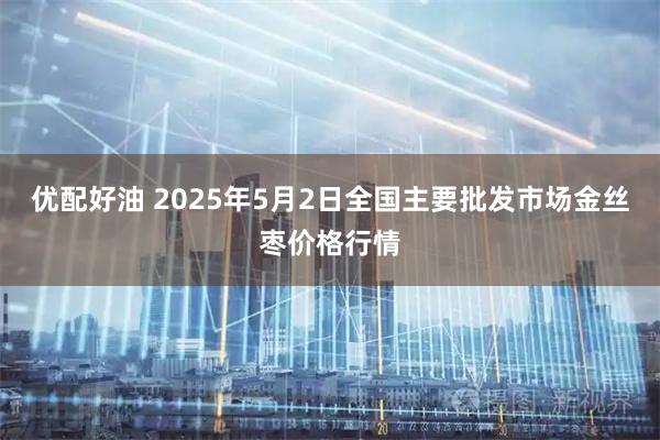 优配好油 2025年5月2日全国主要批发市场金丝枣价格行情