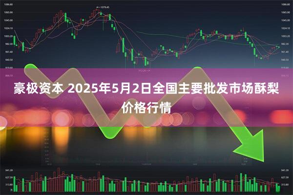 豪极资本 2025年5月2日全国主要批发市场酥梨价格行情