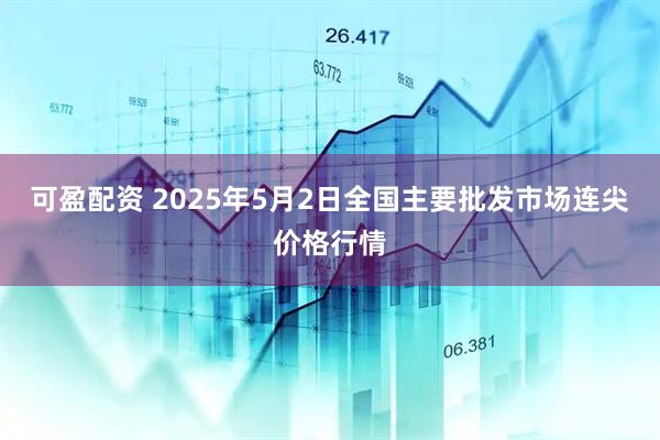 可盈配资 2025年5月2日全国主要批发市场连尖价格行情