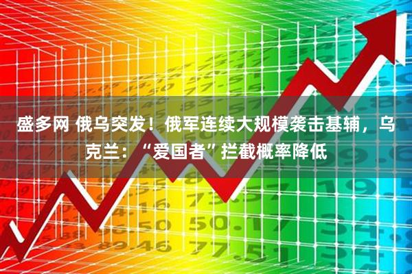 盛多网 俄乌突发！俄军连续大规模袭击基辅，乌克兰：“爱国者”拦截概率降低