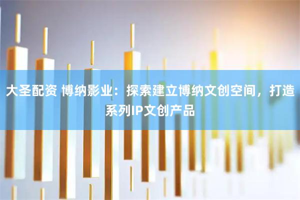 大圣配资 博纳影业：探索建立博纳文创空间，打造系列IP文创产品