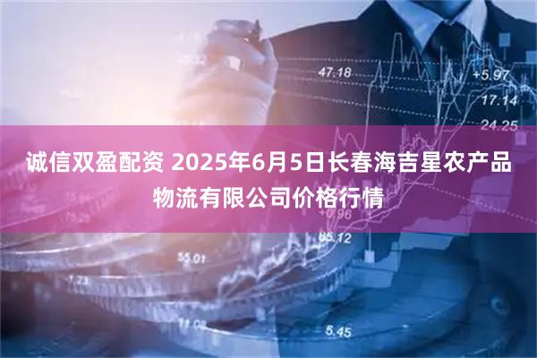 诚信双盈配资 2025年6月5日长春海吉星农产品物流有限公司价格行情