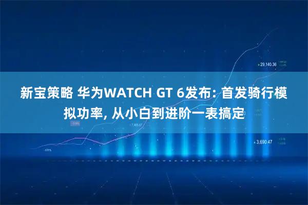 新宝策略 华为WATCH GT 6发布: 首发骑行模拟功率, 从小白到进阶一表搞定