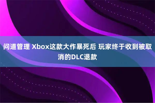 问道管理 Xbox这款大作暴死后 玩家终于收到被取消的DLC退款