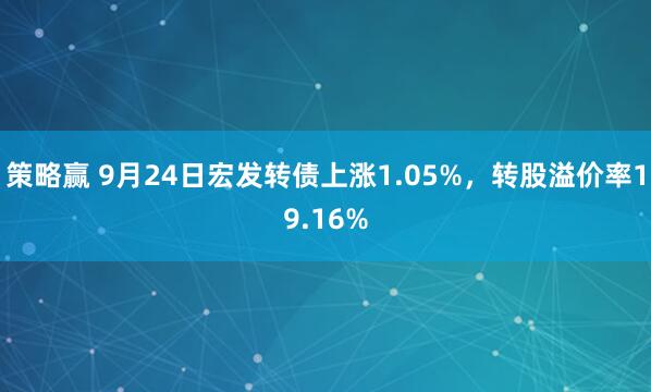 策略赢 9月24日宏发转债上涨1.05%，转股溢价率19.16%