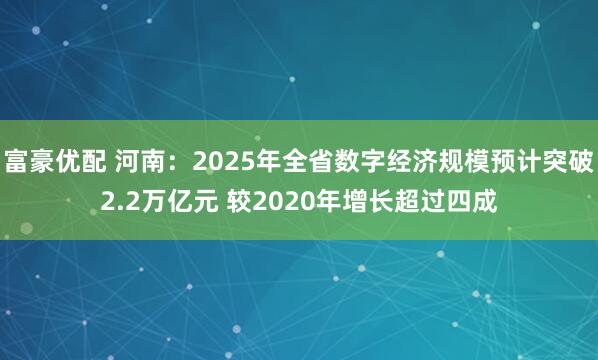 富豪优配 河南：2025年全省数字经济规模预计突破2.2万亿元 较2020年增长超过四成