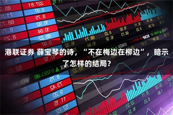 港联证券 薛宝琴的诗，“不在梅边在柳边”，暗示了怎样的结局？