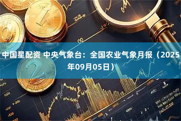 中国星配资 中央气象台：全国农业气象月报（2025年09月05日）