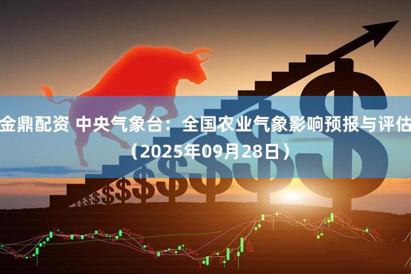 金鼎配资 中央气象台：全国农业气象影响预报与评估（2025年09月28日）