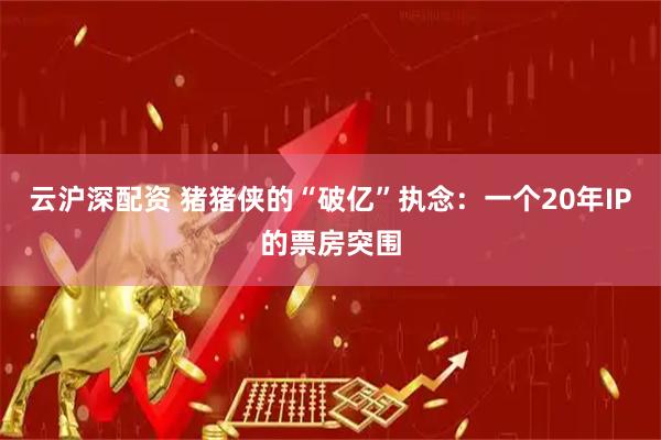 云沪深配资 猪猪侠的“破亿”执念：一个20年IP的票房突围