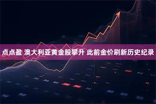 点点盈 澳大利亚黄金股攀升 此前金价刷新历史纪录