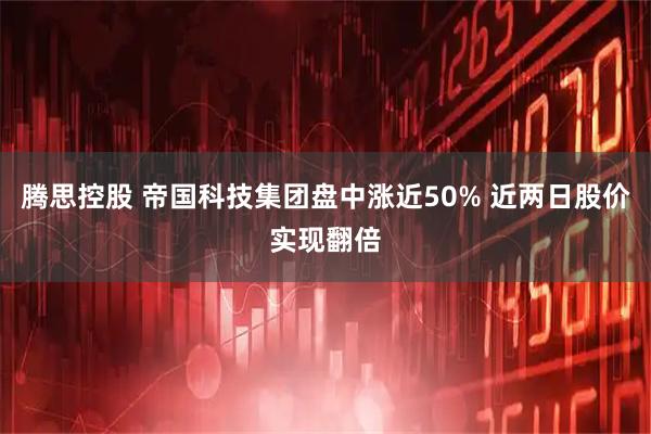 腾思控股 帝国科技集团盘中涨近50% 近两日股价实现翻倍