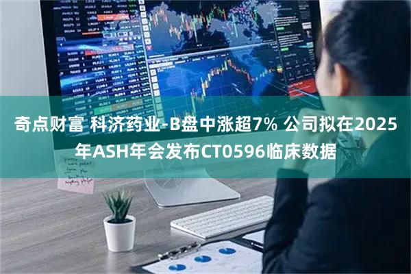 奇点财富 科济药业-B盘中涨超7% 公司拟在2025年ASH年会发布CT0596临床数据