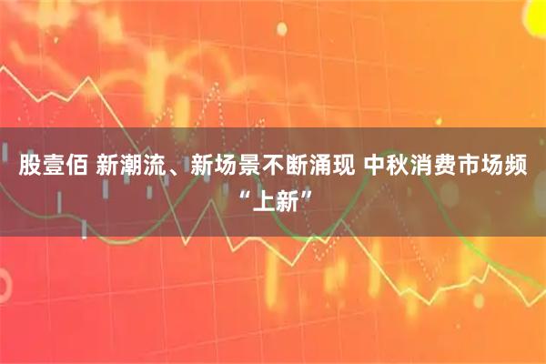 股壹佰 新潮流、新场景不断涌现 中秋消费市场频“上新”