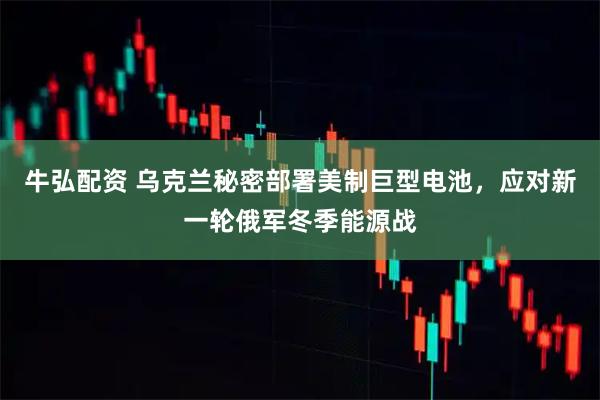 牛弘配资 乌克兰秘密部署美制巨型电池，应对新一轮俄军冬季能源战