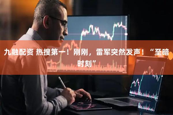 九融配资 热搜第一！刚刚，雷军突然发声！“至暗时刻”