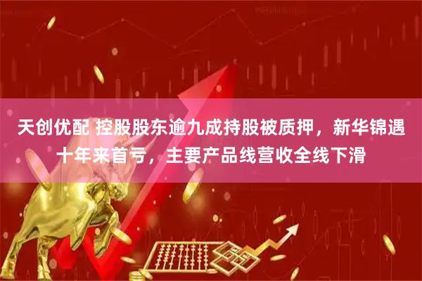 天创优配 控股股东逾九成持股被质押，新华锦遇十年来首亏，主要产品线营收全线下滑