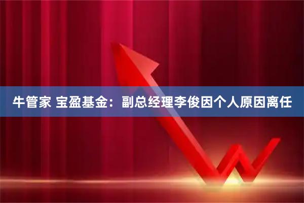 牛管家 宝盈基金：副总经理李俊因个人原因离任