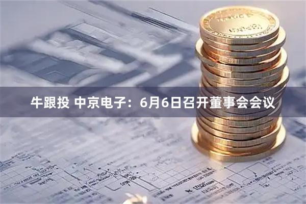 牛跟投 中京电子：6月6日召开董事会会议