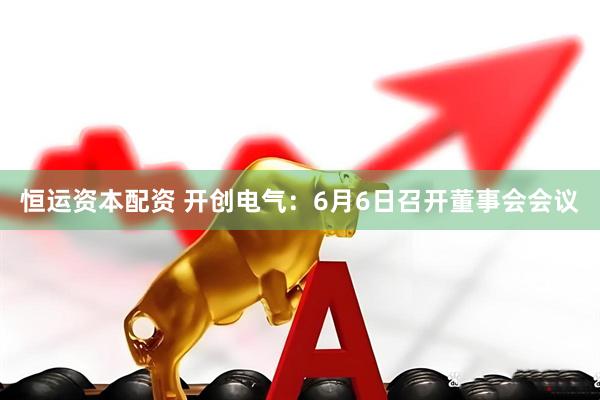 恒运资本配资 开创电气：6月6日召开董事会会议