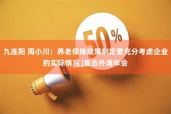 九连阳 周小川：养老保障政策制定要充分考虑企业的实际情况 |直击外滩年会