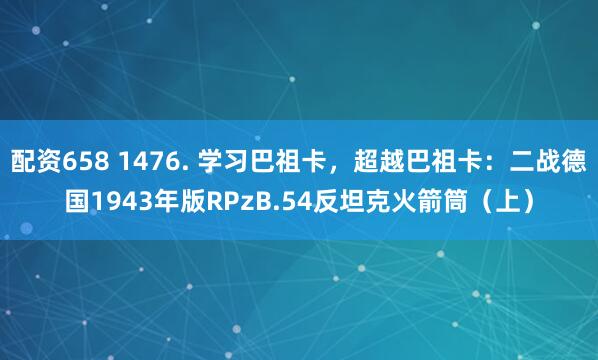 配资658 1476. 学习巴祖卡,超越巴祖卡:二战德国1943年版RPzB.54反坦克火箭筒(上)